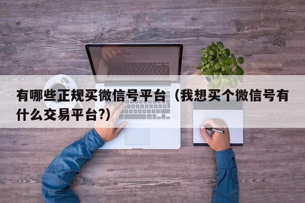有哪些正规买微信号平台（我想买个微信号有什么交易平台?）