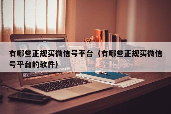 有哪些正规买微信号平台（有哪些正规买微信号平台的软件）