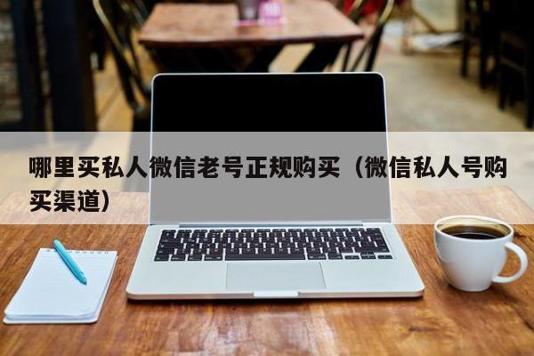 哪里买私人微信老号正规购买（微信私人号购买渠道）
