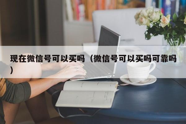 现在微信号可以买吗（微信号可以买吗可靠吗）