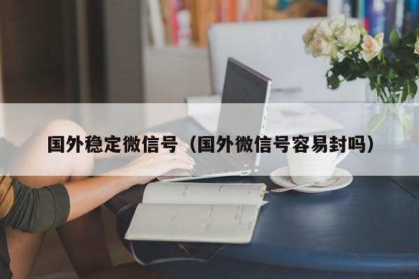 国外稳定微信号（国外微信号容易封吗）