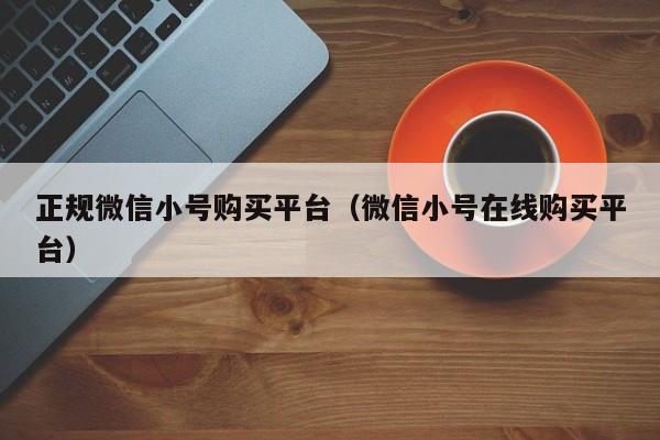 正规微信小号购买平台（微信小号在线购买平台）