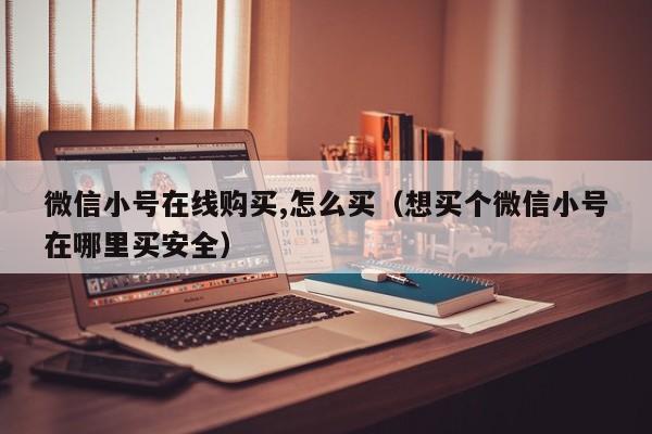 微信小号在线购买,怎么买（想买个微信小号在哪里买安全）