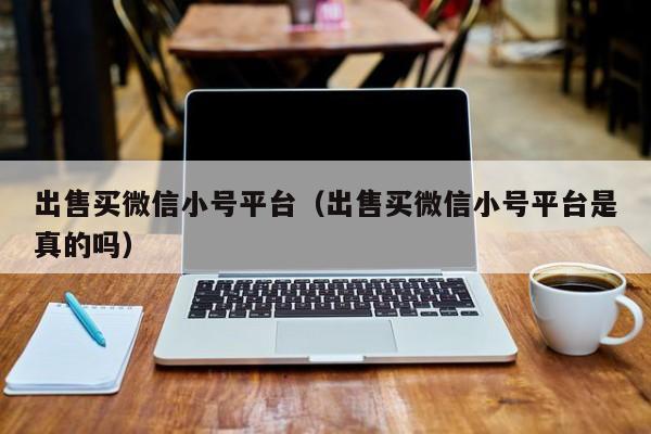出售买微信小号平台（出售买微信小号平台是真的吗）