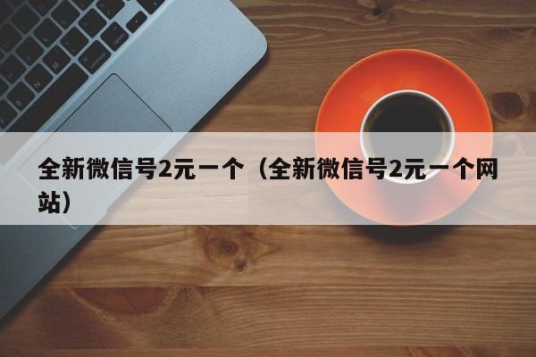 全新微信号2元一个（全新微信号2元一个网站）