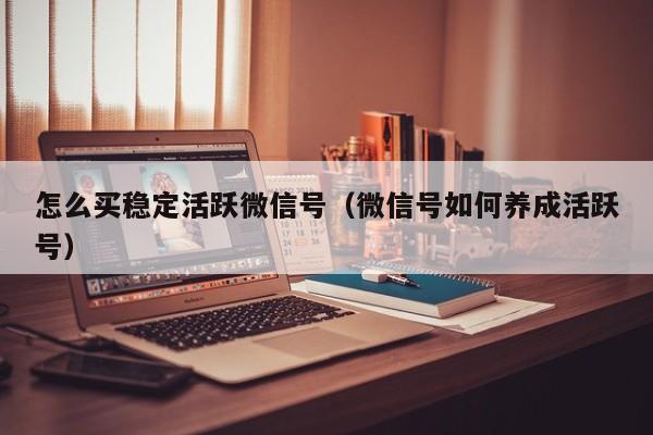 怎么买稳定活跃微信号（微信号如何养成活跃号）