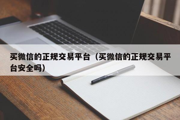 买微信的正规交易平台（买微信的正规交易平台安全吗）