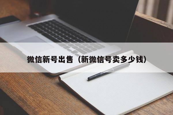微信新号出售（新微信号卖多少钱）