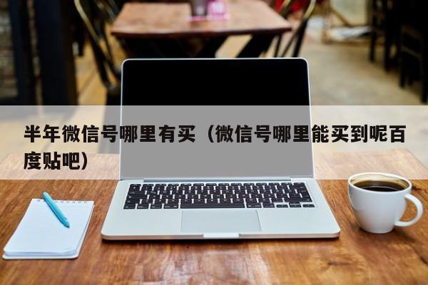 半年微信号哪里有买（微信号哪里能买到呢百度贴吧）
