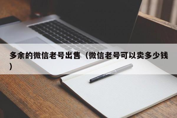 多余的微信老号出售（微信老号可以卖多少钱）