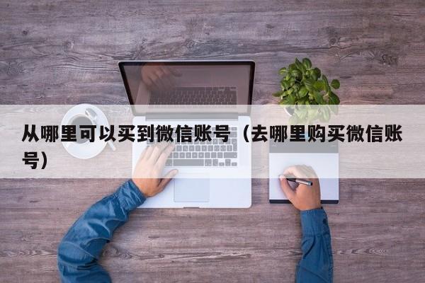 从哪里可以买到微信账号（去哪里购买微信账号）