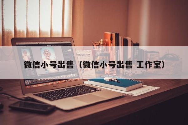 微信小号出售（微信小号出售 工作室）