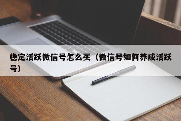 稳定活跃微信号怎么买（微信号如何养成活跃号）
