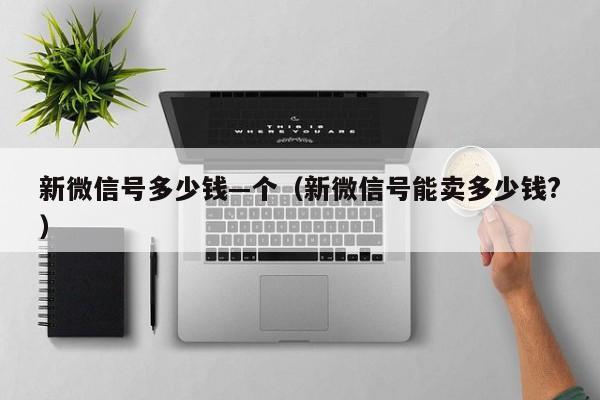 新微信号多少钱—个（新微信号能卖多少钱?）