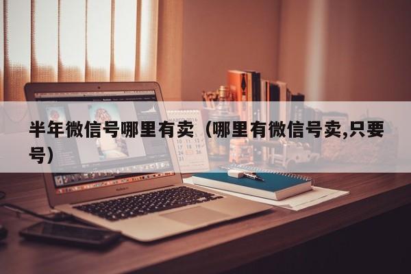 半年微信号哪里有卖（哪里有微信号卖,只要号）
