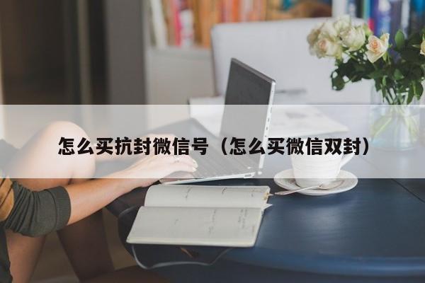 怎么买抗封微信号（怎么买微信双封）