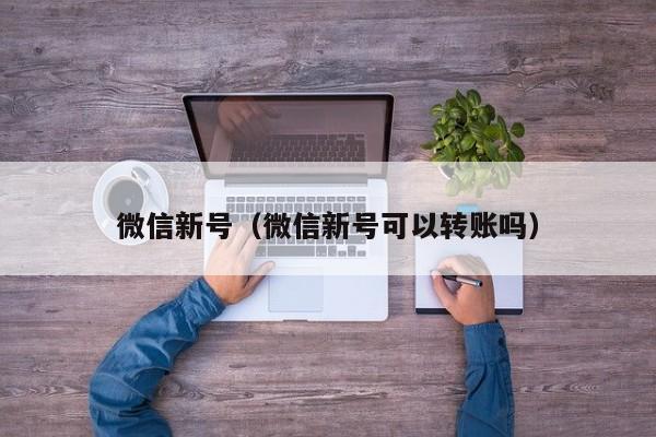 微信新号（微信新号可以转账吗）