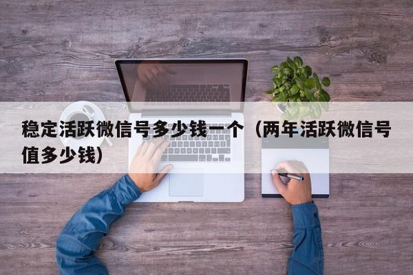 稳定活跃微信号多少钱一个（两年活跃微信号值多少钱）