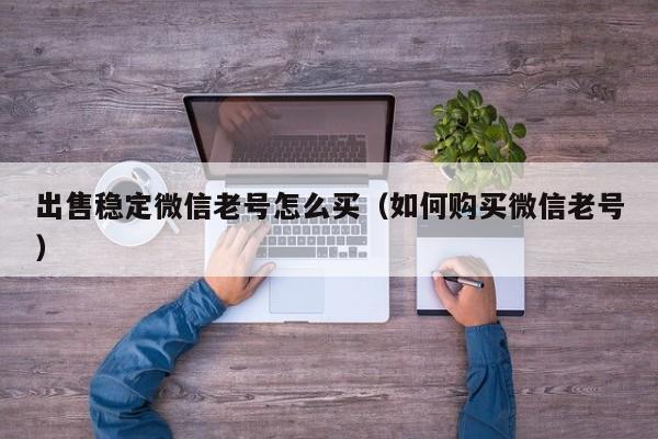 出售稳定微信老号怎么买（如何购买微信老号）