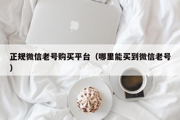 正规微信老号购买平台（哪里能买到微信老号）
