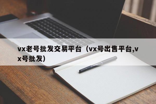 vx老号批发交易平台（vx号出售平台,vx号批发）