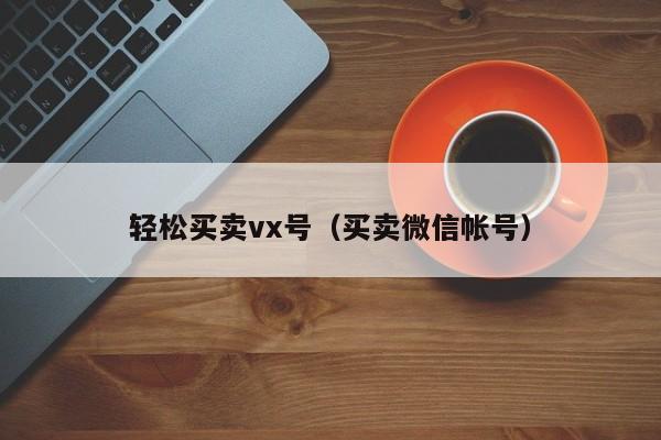轻松买卖vx号（买卖微信帐号）