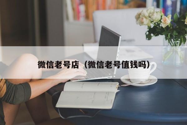 微信老号店（微信老号值钱吗）