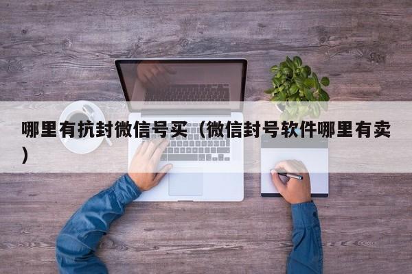 哪里有抗封微信号买（微信封号软件哪里有卖）