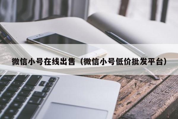 微信小号在线出售（微信小号低价批发平台）