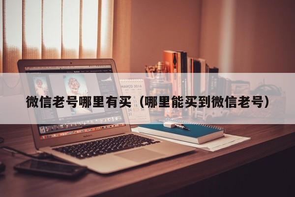 微信老号哪里有买（哪里能买到微信老号）
