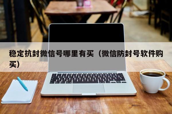 稳定抗封微信号哪里有买（微信防封号软件购买）