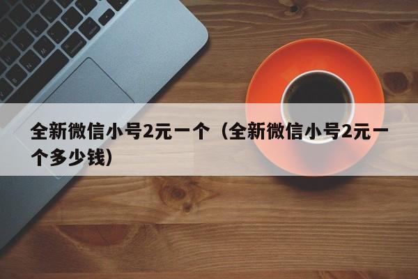 全新微信小号2元一个（全新微信小号2元一个多少钱）