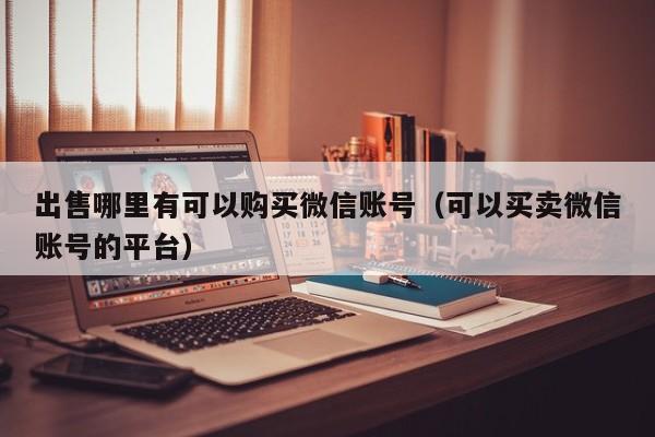 出售哪里有可以购买微信账号（可以买卖微信账号的平台）