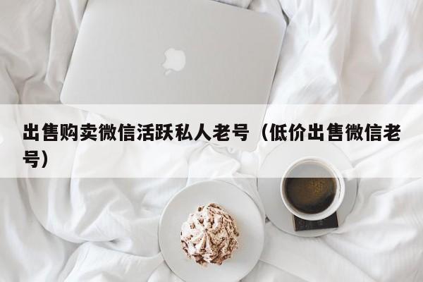 出售购卖微信活跃私人老号（低价出售微信老号）
