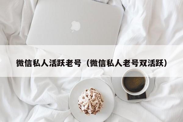 微信私人活跃老号（微信私人老号双活跃）