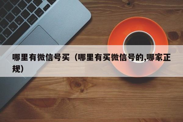 哪里有微信号买（哪里有买微信号的,哪家正规）