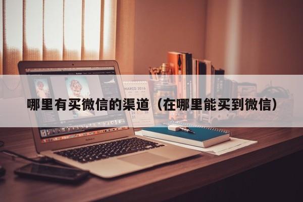 哪里有买微信的渠道（在哪里能买到微信）