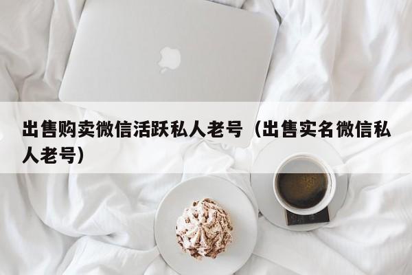 出售购卖微信活跃私人老号（出售实名微信私人老号）