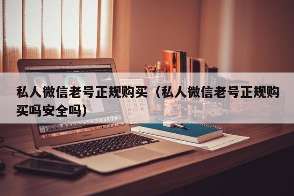 私人微信老号正规购买（私人微信老号正规购买吗安全吗）