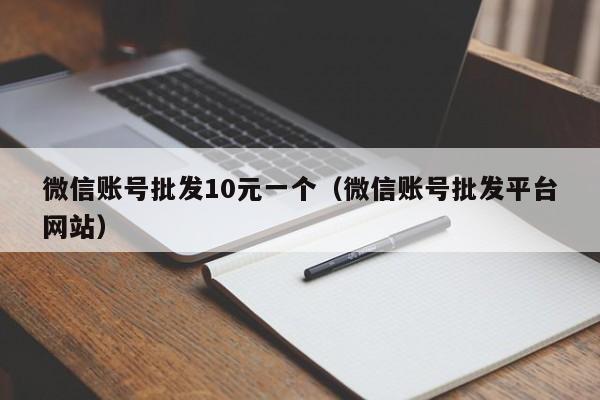 微信账号批发10元一个（微信账号批发平台网站）
