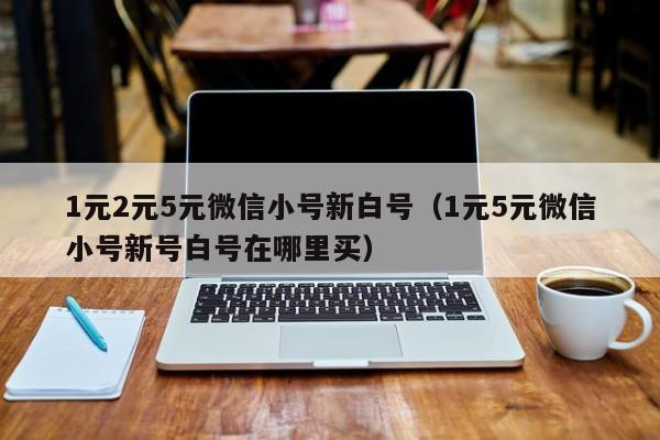 1元2元5元微信小号新白号（1元5元微信小号新号白号在哪里买）