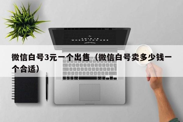 微信白号3元一个出售（微信白号卖多少钱一个合适）