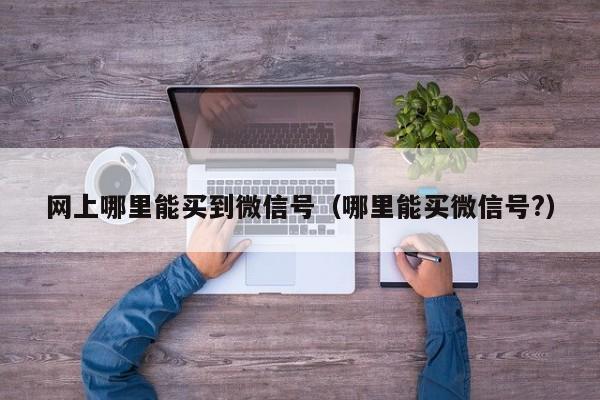 网上哪里能买到微信号（哪里能买微信号?）