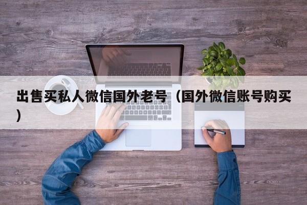 出售买私人微信国外老号（国外微信账号购买）