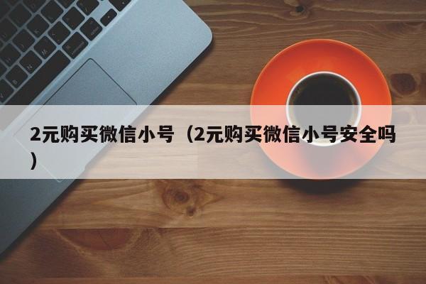 2元购买微信小号（2元购买微信小号安全吗）