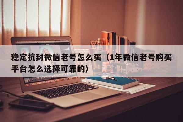稳定抗封微信老号怎么买（1年微信老号购买平台怎么选择可靠的）