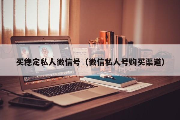 买稳定私人微信号（微信私人号购买渠道）