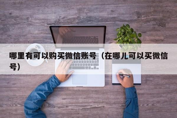 哪里有可以购买微信账号（在哪儿可以买微信号）