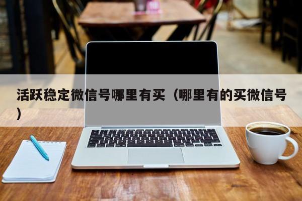 活跃稳定微信号哪里有买（哪里有的买微信号）