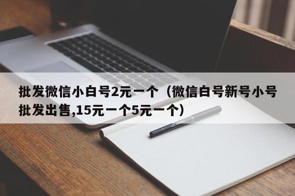 批发微信小白号2元一个（微信白号新号小号批发出售,15元一个5元一个）